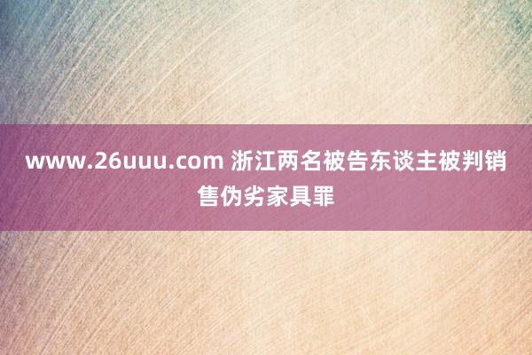 www.26uuu.com 浙江两名被告东谈主被判销售伪劣家具罪