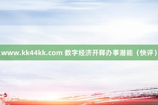 www.kk44kk.com 数字经济开释办事潜能（快评）