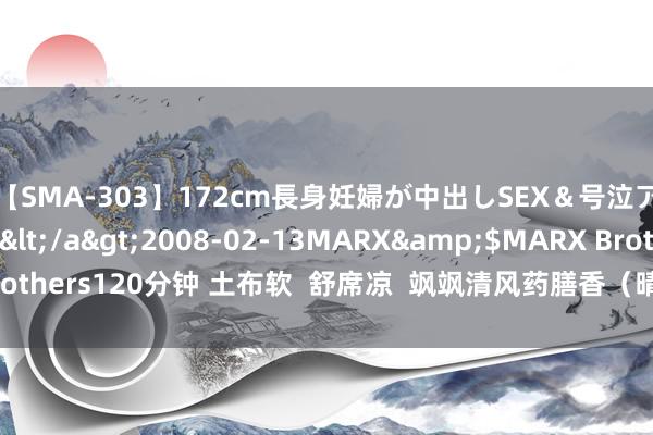 【SMA-303】172cm長身妊婦が中出しSEX＆号泣アナル姦 安藤えみ</a>2008-02-13MARX&$MARX Brothers120分钟 土布软  舒席凉  飒飒清风药膳香（晴朗的地面  多彩的非遗）