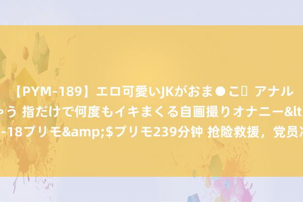 【PYM-189】エロ可愛いJKがおま●こ・アナルをいっぱい見せちゃう 指だけで何度もイキまくる自画撮りオナニー</a>2016-04-18プリモ&$プリモ239分钟 抢险救援，党员冲在前（党旗不才层一线高高飞动）