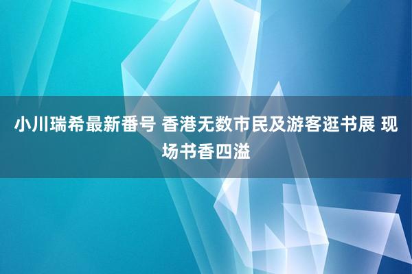 小川瑞希最新番号 香港无数市民及游客逛书展 现场书香四溢