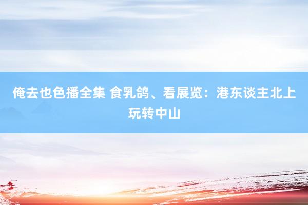 俺去也色播全集 食乳鸽、看展览：港东谈主北上玩转中山