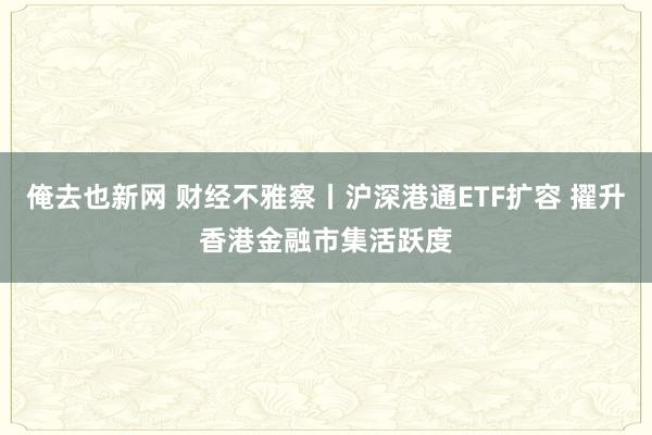 俺去也新网 财经不雅察丨沪深港通ETF扩容 擢升香港金融市集活跃度