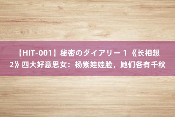 【HIT-001】秘密のダイアリー 1 《长相想2》四大好意思女：杨紫娃娃脸，她们各有千秋