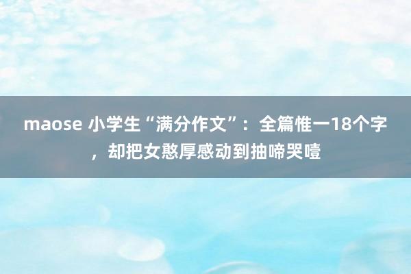 maose 小学生“满分作文”：全篇惟一18个字，却把女憨厚感动到抽啼哭噎