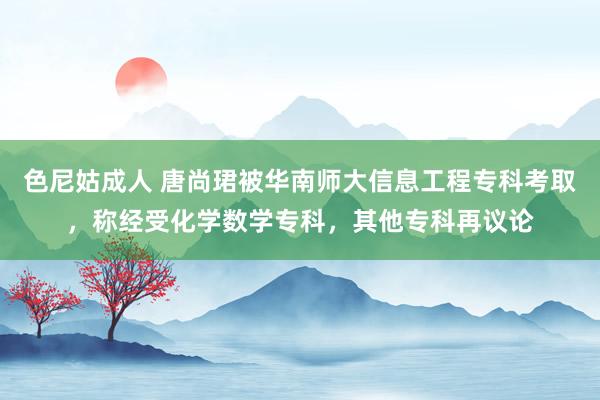 色尼姑成人 唐尚珺被华南师大信息工程专科考取，称经受化学数学专科，其他专科再议论