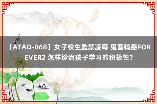 【ATAD-068】女子校生監禁凌辱 鬼畜輪姦FOREVER2 怎样诊治孩子学习的积极性？