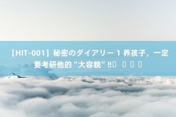 【HIT-001】秘密のダイアリー 1 养孩子，一定要考研他的“大容貌”‼️ ​​​