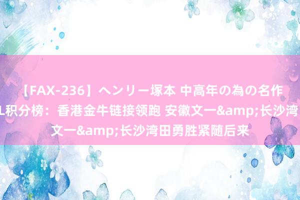 【FAX-236】ヘンリー塚本 中高年の為の名作裏ビデオ集 NBL积分榜：香港金牛链接领跑 安徽文一&长沙湾田勇胜紧随后来