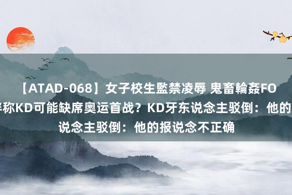 【ATAD-068】女子校生監禁凌辱 鬼畜輪姦FOREVER2 文胖称KD可能缺席奥运首战？KD牙东说念主驳倒：他的报说念不正确