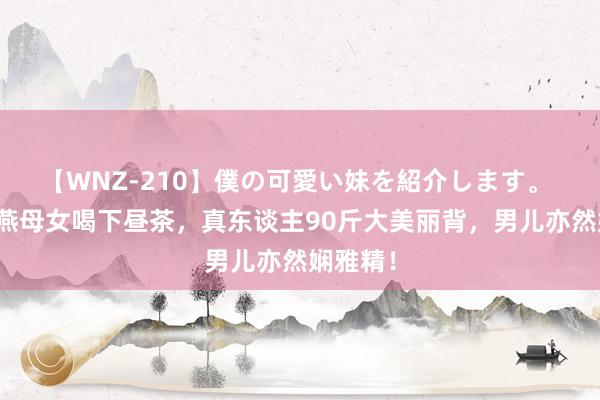 【WNZ-210】僕の可愛い妹を紹介します。 霍念念燕母女喝下昼茶，真东谈主90斤大美丽背，男儿亦然娴雅精！