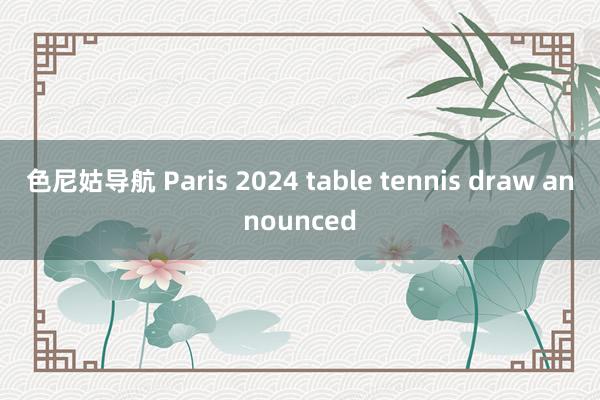 色尼姑导航 Paris 2024 table tennis draw announced