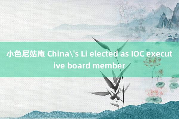 小色尼姑庵 China's Li elected as IOC executive board member