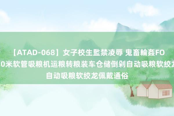 【ATAD-068】女子校生監禁凌辱 鬼畜輪姦FOREVER2 10米软管吸粮机运粮转粮装车仓储倒剁自动吸粮软绞龙佩戴通俗