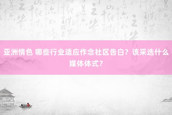 亚洲情色 哪些行业适应作念社区告白？该采选什么媒体体式？