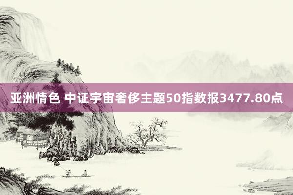 亚洲情色 中证宇宙奢侈主题50指数报3477.80点