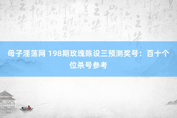 母子淫荡网 198期玫瑰陈设三预测奖号：百十个位杀号参考