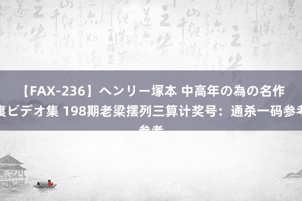 【FAX-236】ヘンリー塚本 中高年の為の名作裏ビデオ集 198期老梁摆列三算计奖号：通杀一码参考