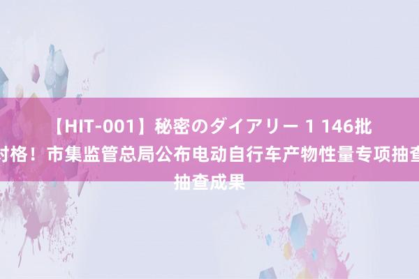 【HIT-001】秘密のダイアリー 1 146批次不对格！市集监管总局公布电动自行车产物性量专项抽查成果