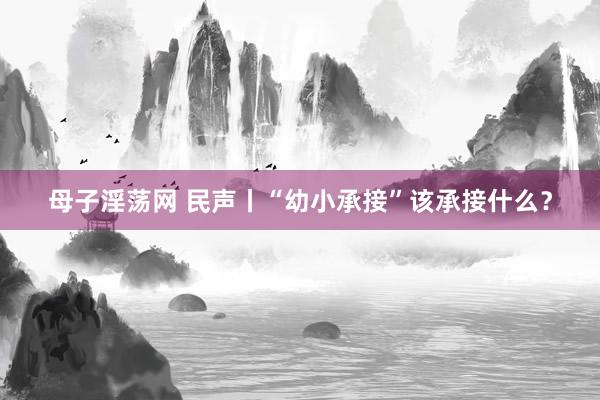 母子淫荡网 民声丨“幼小承接”该承接什么？