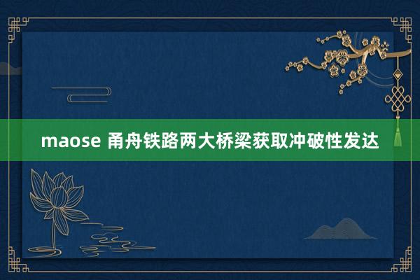 maose 甬舟铁路两大桥梁获取冲破性发达