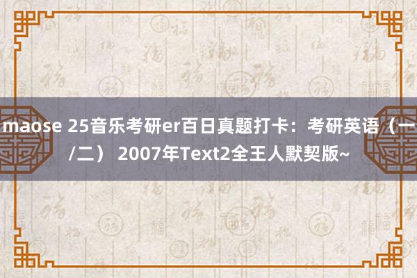 maose 25音乐考研er百日真题打卡：考研英语（一/二） 2007年Text2全王人默契版~