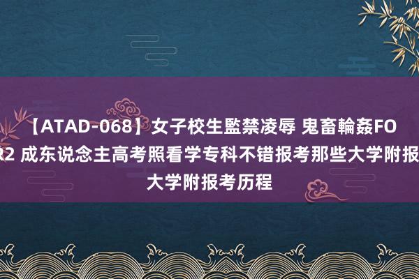 【ATAD-068】女子校生監禁凌辱 鬼畜輪姦FOREVER2 成东说念主高考照看学专科不错报考那些大学附报考历程