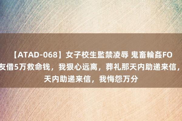 【ATAD-068】女子校生監禁凌辱 鬼畜輪姦FOREVER2 好友借5万救命钱，我狠心远离，葬礼那天内助递来信，我悔怨万分