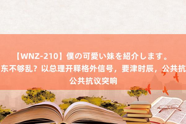 【WNZ-210】僕の可愛い妹を紹介します。 还嫌中东不够乱？以总理开释格外信号，要津时辰，公共抗议突响