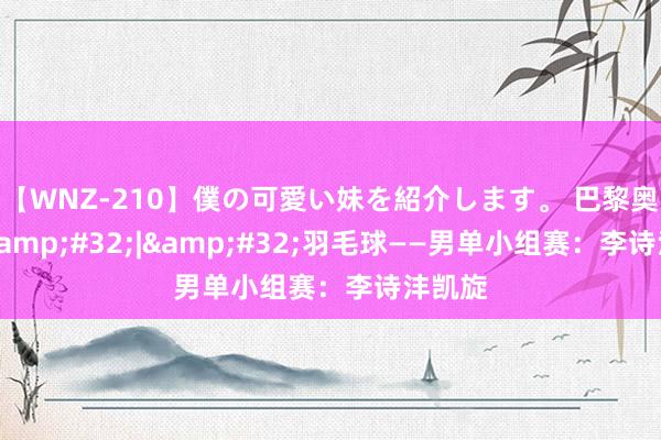 【WNZ-210】僕の可愛い妹を紹介します。 巴黎奥运会&#32;|&#32;羽毛球——男单小组赛：李诗沣凯旋