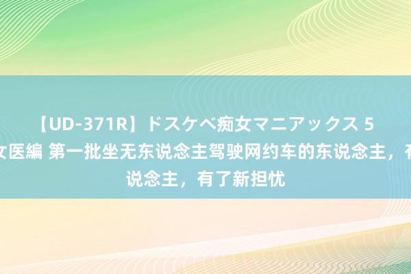 【UD-371R】ドスケベ痴女マニアックス 5 女教師＆女医編 第一批坐无东说念主驾驶网约车的东说念主，有了新担忧