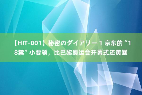 【HIT-001】秘密のダイアリー 1 京东的“18禁”小要领，比巴黎奥运会开幕式还黄暴