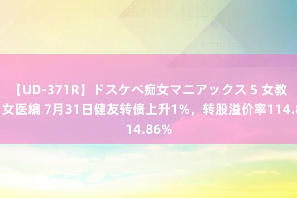 【UD-371R】ドスケベ痴女マニアックス 5 女教師＆女医編 7月31日健友转债上升1%，转股溢价率114.86%