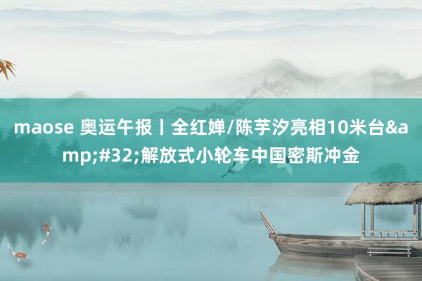 maose 奥运午报丨全红婵/陈芋汐亮相10米台&#32;解放式小轮车中国密斯冲金