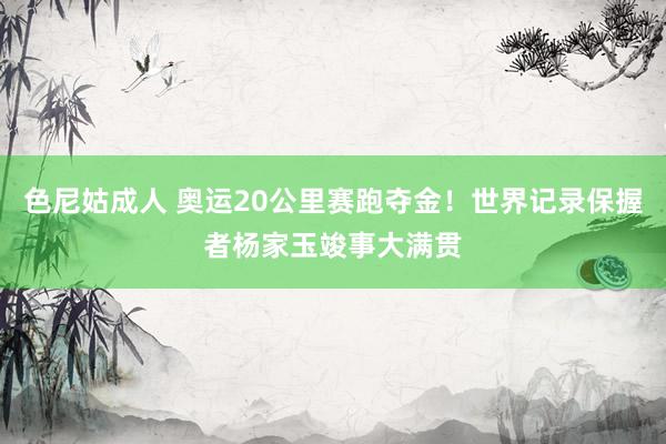 色尼姑成人 奥运20公里赛跑夺金！世界记录保握者杨家玉竣事大满贯