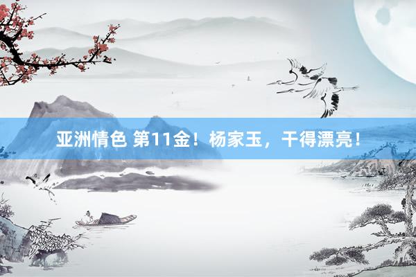 亚洲情色 第11金！杨家玉，干得漂亮！