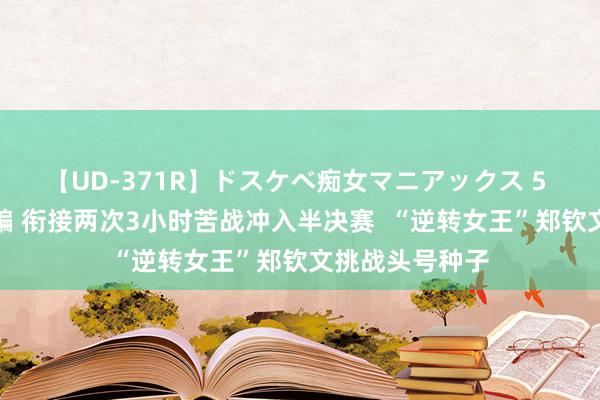 【UD-371R】ドスケベ痴女マニアックス 5 女教師＆女医編 衔接两次3小时苦战冲入半决赛  “逆转女王”郑钦文挑战头号种子