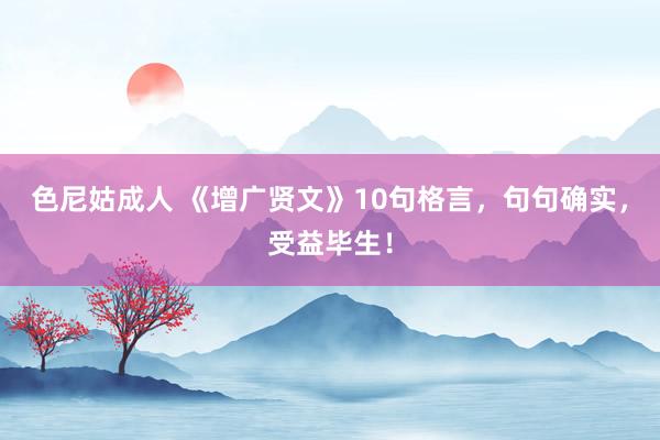 色尼姑成人 《增广贤文》10句格言，句句确实，受益毕生！