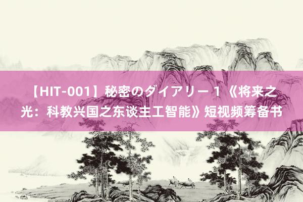 【HIT-001】秘密のダイアリー 1 《将来之光：科教兴国之东谈主工智能》短视频筹备书