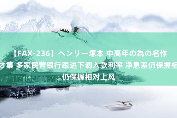 【FAX-236】ヘンリー塚本 中高年の為の名作裏ビデオ集 多家民营银行跟进下调入款利率 净息差仍保握相对上风