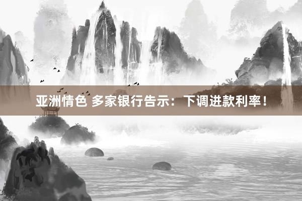 亚洲情色 多家银行告示：下调进款利率！