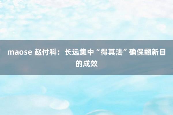 maose 赵付科：长远集中“得其法”确保翻新目的成效