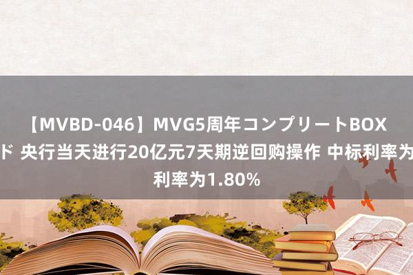 【MVBD-046】MVG5周年コンプリートBOX ゴールド 央行当天进行20亿元7天期逆回购操作 中标利率为1.80%