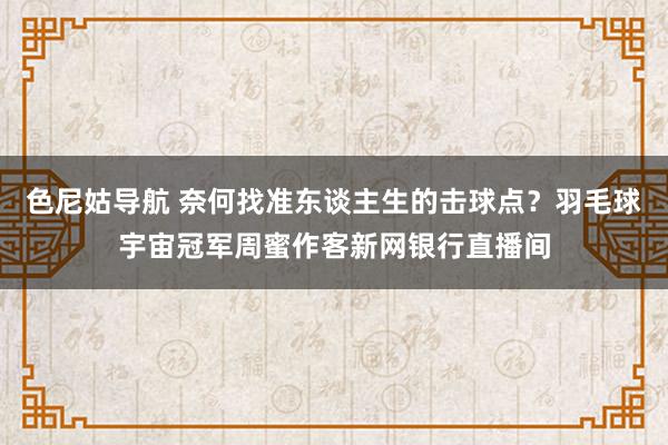 色尼姑导航 奈何找准东谈主生的击球点？羽毛球宇宙冠军周蜜作客新网银行直播间