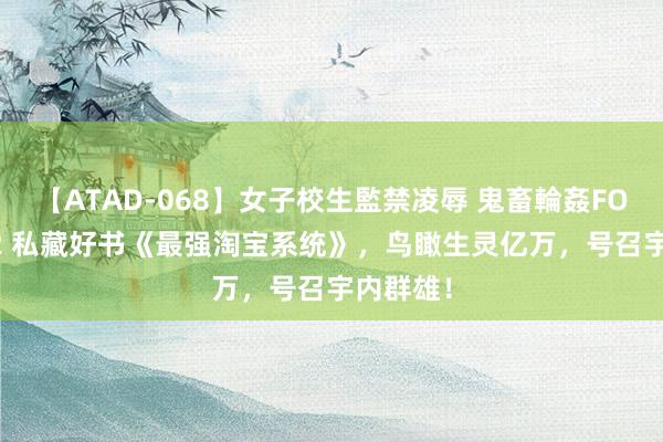 【ATAD-068】女子校生監禁凌辱 鬼畜輪姦FOREVER2 私藏好书《最强淘宝系统》，鸟瞰生灵亿万，号召宇内群雄！