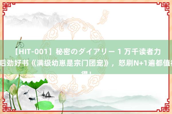 【HIT-001】秘密のダイアリー 1 万千读者力荐后劲好书《满级幼崽是宗门团宠》，怒刷N+1遍都值得！