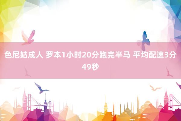 色尼姑成人 罗本1小时20分跑完半马 平均配速3分49秒