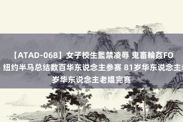 【ATAD-068】女子校生監禁凌辱 鬼畜輪姦FOREVER2 纽约半马总结数百华东说念主参赛 81岁华东说念主老媪完赛