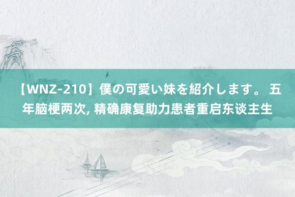 【WNZ-210】僕の可愛い妹を紹介します。 五年脑梗两次， 精确康复助力患者重启东谈主生