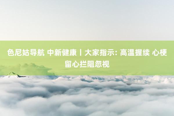 色尼姑导航 中新健康丨大家指示: 高温握续 心梗留心拦阻忽视